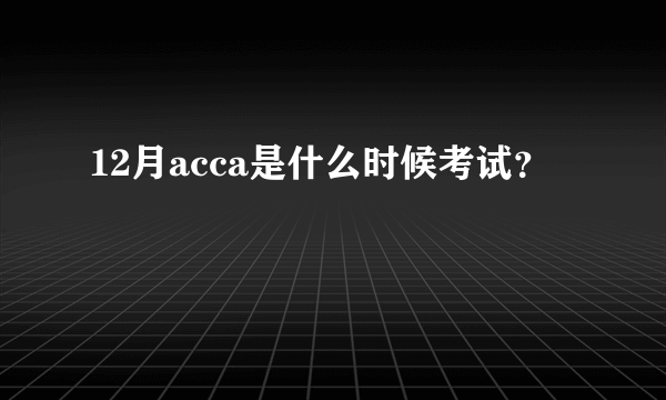 12月acca是什么时候考试？