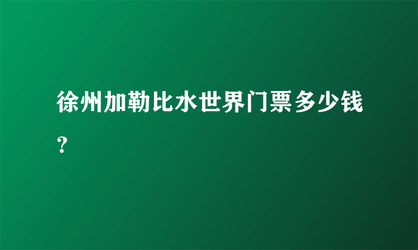 徐州加勒比水世界门票多少钱？