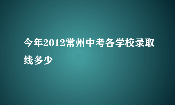 今年2012常州中考各学校录取线多少