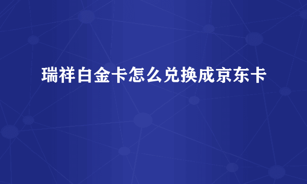 瑞祥白金卡怎么兑换成京东卡