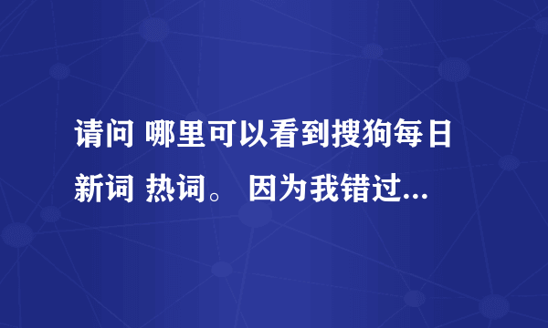 请问 哪里可以看到搜狗每日新词 热词。 因为我错过了右下角看的每日新词 ，希望有个网址 能看到每日新词。