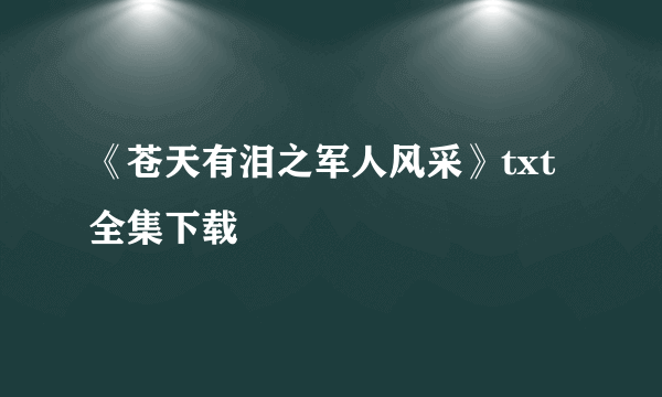 《苍天有泪之军人风采》txt全集下载