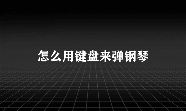 怎么用键盘来弹钢琴