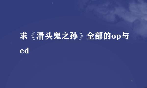 求《滑头鬼之孙》全部的op与ed