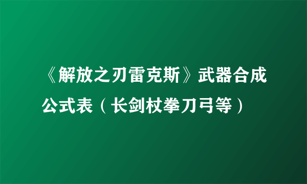 《解放之刃雷克斯》武器合成公式表（长剑杖拳刀弓等）