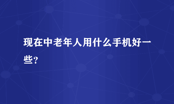 现在中老年人用什么手机好一些？