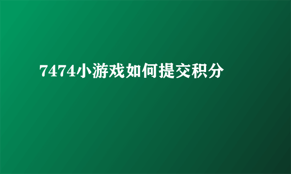 7474小游戏如何提交积分