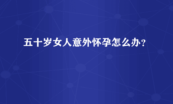 五十岁女人意外怀孕怎么办？