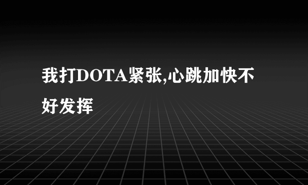 我打DOTA紧张,心跳加快不好发挥