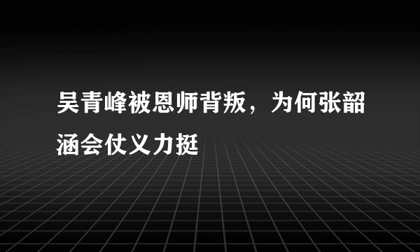 吴青峰被恩师背叛，为何张韶涵会仗义力挺