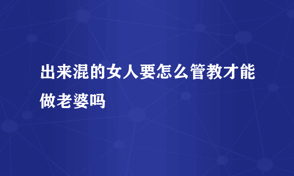 出来混的女人要怎么管教才能做老婆吗