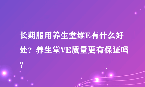 长期服用养生堂维E有什么好处？养生堂VE质量更有保证吗？