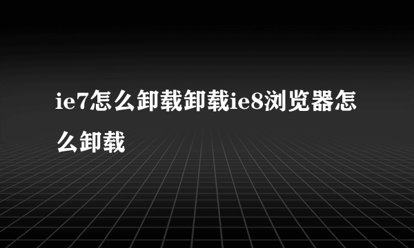 ie7怎么卸载卸载ie8浏览器怎么卸载