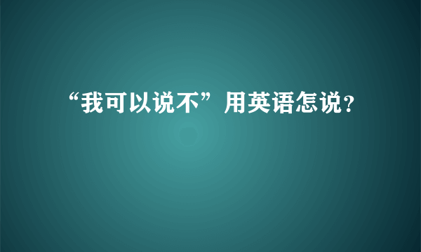 “我可以说不”用英语怎说？