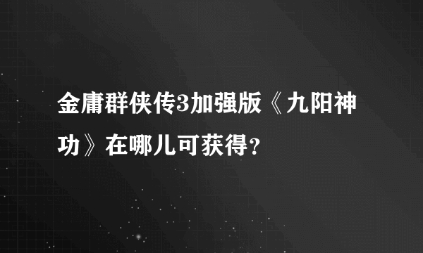 金庸群侠传3加强版《九阳神功》在哪儿可获得？