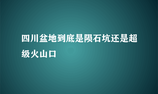 四川盆地到底是陨石坑还是超级火山口