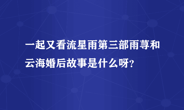 一起又看流星雨第三部雨荨和云海婚后故事是什么呀？