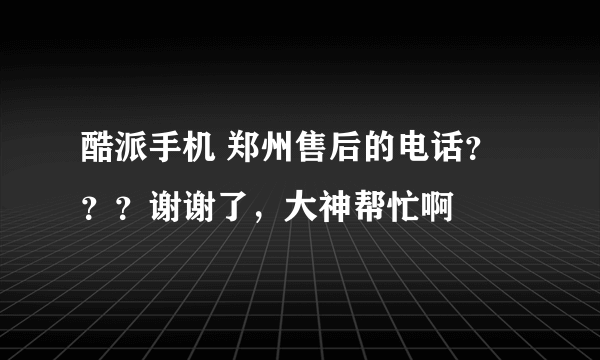 酷派手机 郑州售后的电话？？？谢谢了，大神帮忙啊