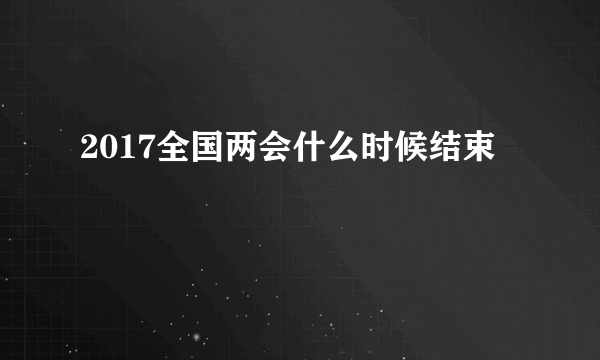 2017全国两会什么时候结束