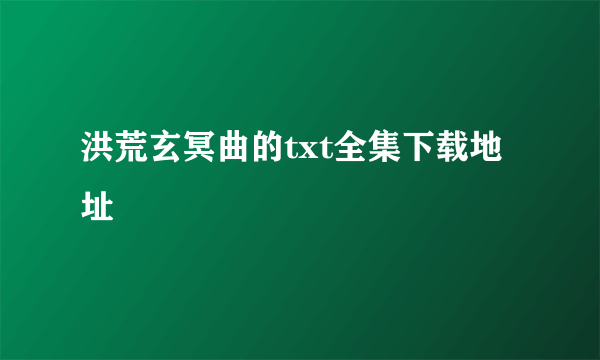 洪荒玄冥曲的txt全集下载地址