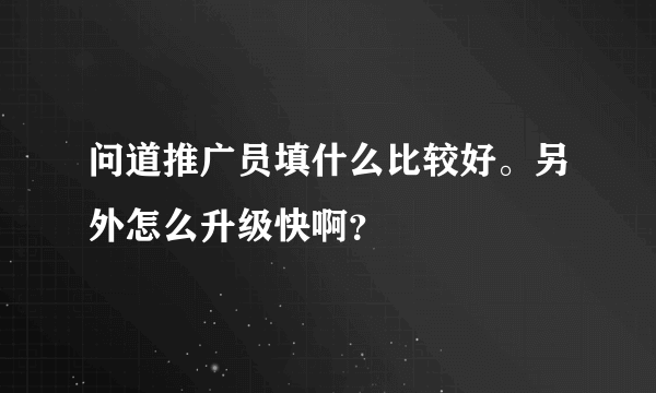 问道推广员填什么比较好。另外怎么升级快啊？