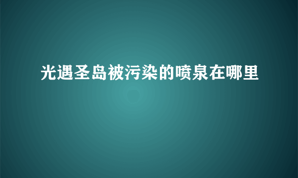 光遇圣岛被污染的喷泉在哪里