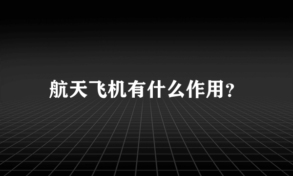 航天飞机有什么作用？