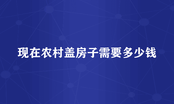 现在农村盖房子需要多少钱