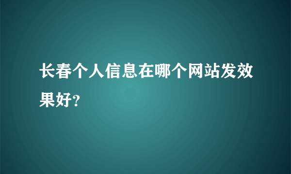 长春个人信息在哪个网站发效果好？