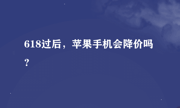 618过后，苹果手机会降价吗？