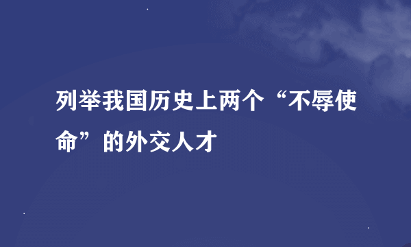 列举我国历史上两个“不辱使命”的外交人才