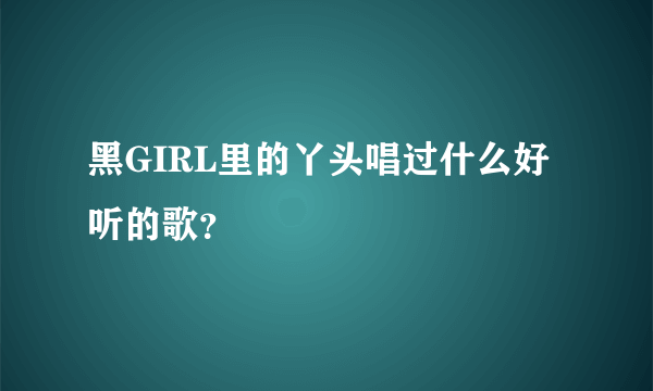 黑GIRL里的丫头唱过什么好听的歌？