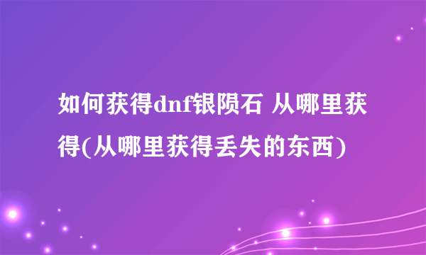 如何获得dnf银陨石 从哪里获得(从哪里获得丢失的东西)