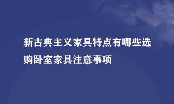 新古典主义家具特点有哪些选购卧室家具注意事项