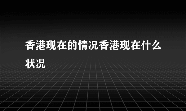 香港现在的情况香港现在什么状况