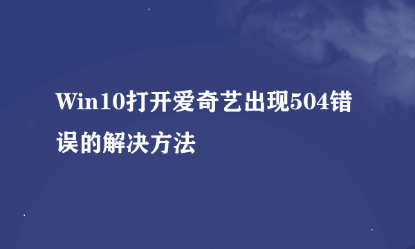 Win10打开爱奇艺出现504错误的解决方法