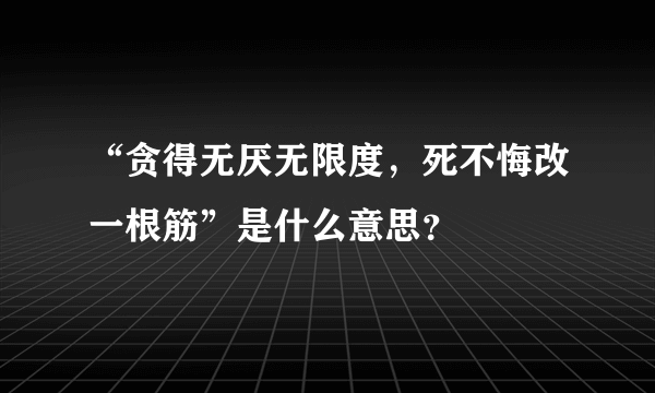 “贪得无厌无限度，死不悔改一根筋”是什么意思？