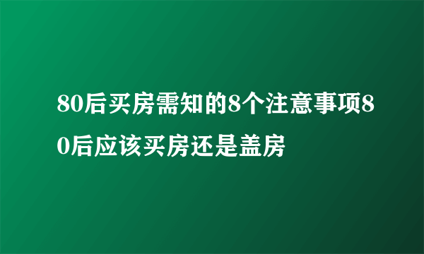 80后买房需知的8个注意事项80后应该买房还是盖房