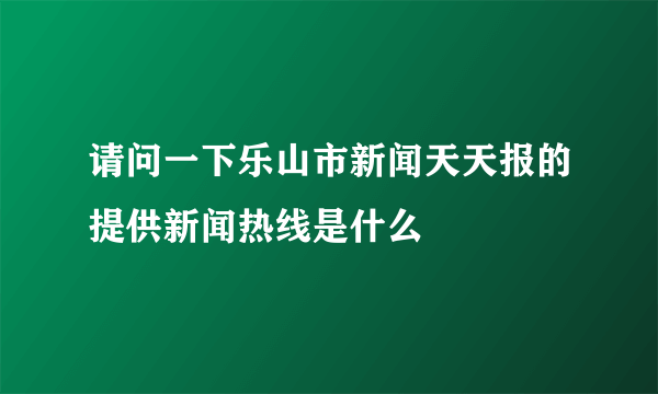 请问一下乐山市新闻天天报的提供新闻热线是什么