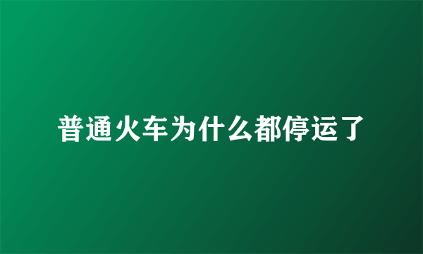 普通火车为什么都停运了