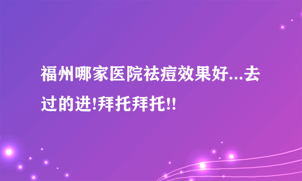 福州哪家医院祛痘效果好...去过的进!拜托拜托!!