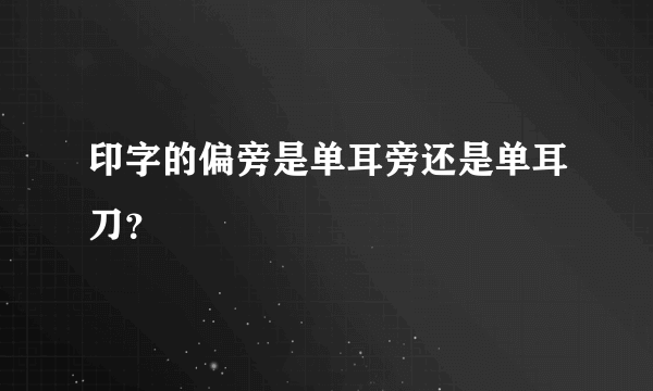 印字的偏旁是单耳旁还是单耳刀？