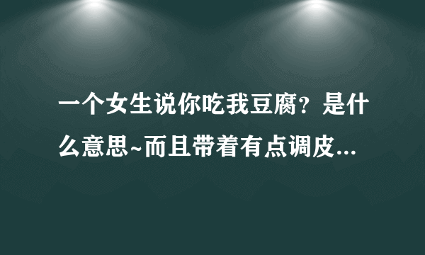 一个女生说你吃我豆腐？是什么意思~而且带着有点调皮的语气 好可爱