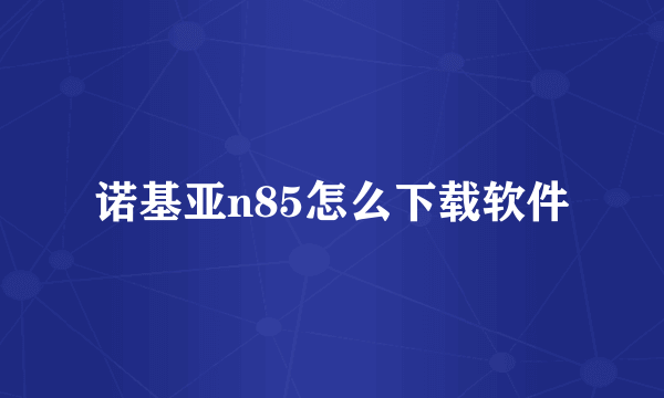 诺基亚n85怎么下载软件