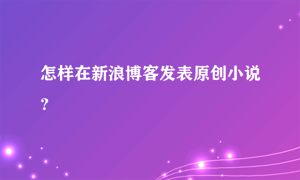 怎样在新浪博客发表原创小说？