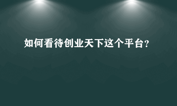 如何看待创业天下这个平台？