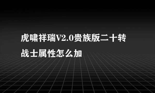 虎啸祥瑞V2.0贵族版二十转 战士属性怎么加