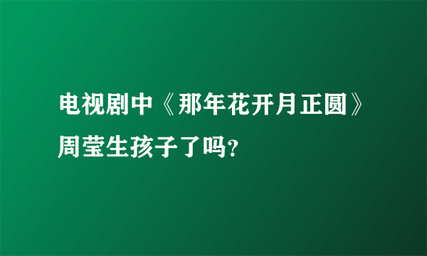 电视剧中《那年花开月正圆》周莹生孩子了吗？