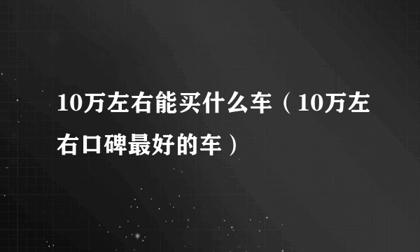 10万左右能买什么车（10万左右口碑最好的车）