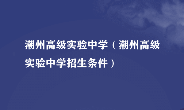 潮州高级实验中学（潮州高级实验中学招生条件）